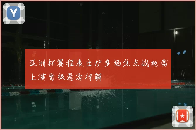 亚洲杯赛程表出炉多场焦点战轮番上演晋级悬念待解