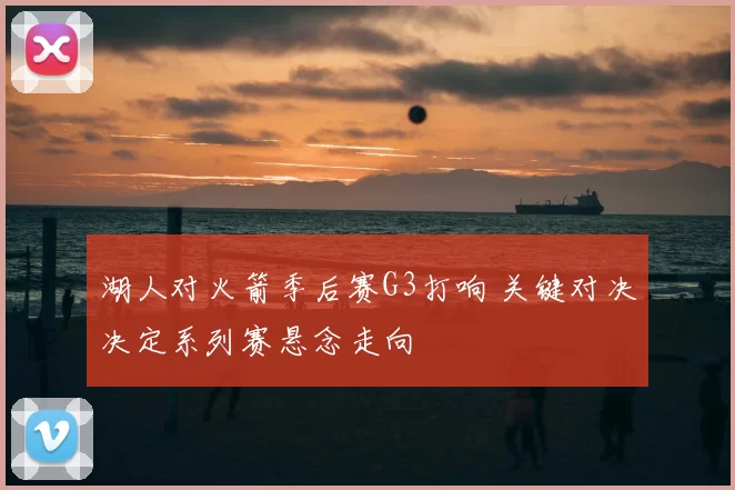 湖人对火箭季后赛G3打响 关键对决决定系列赛悬念走向