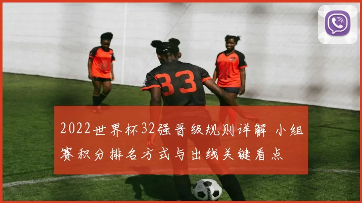 2022世界杯32强晋级规则详解 小组赛积分排名方式与出线关键看点
