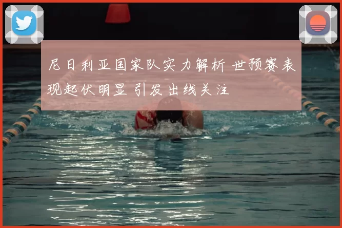 尼日利亚国家队实力解析 世预赛表现起伏明显 引发出线关注