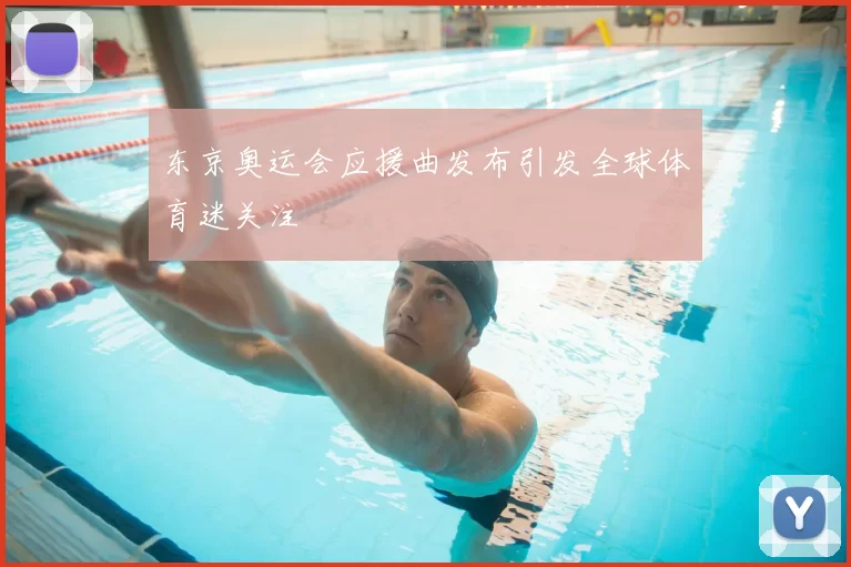 东京奥运会应援曲发布引发全球体育迷关注