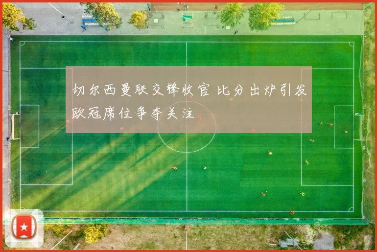 切尔西曼联交锋收官 比分出炉引发欧冠席位争夺关注