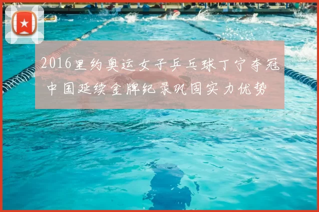 2016里约奥运女子乒乓球丁宁夺冠 中国延续金牌纪录巩固实力优势