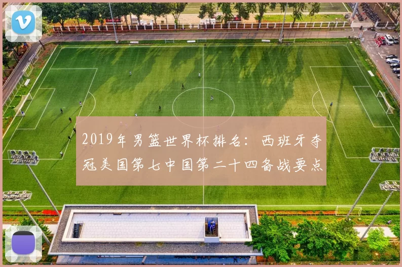 2019年男篮世界杯排名：西班牙夺冠美国第七中国第二十四备战要点