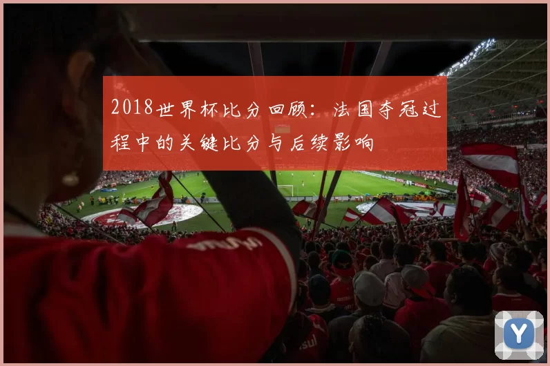 2018世界杯比分回顾：法国夺冠过程中的关键比分与后续影响
