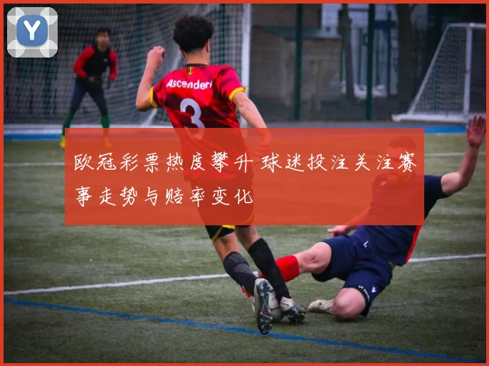 欧冠彩票热度攀升 球迷投注关注赛事走势与赔率变化