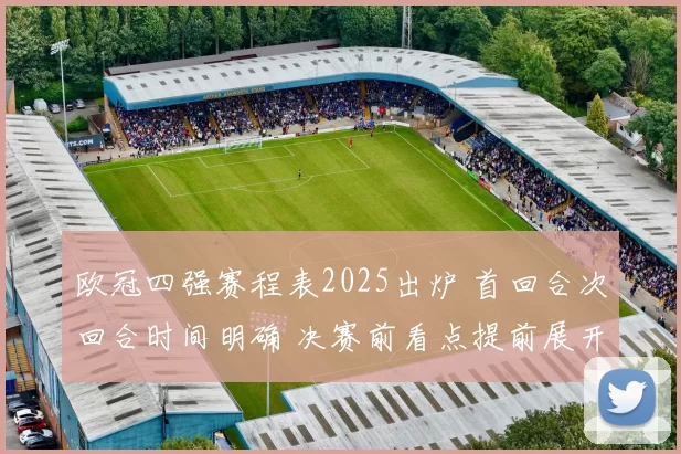 欧冠四强赛程表2025出炉 首回合次回合时间明确 决赛前看点提前展开