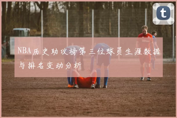 NBA历史助攻榜第三位球员生涯数据与排名变动分析