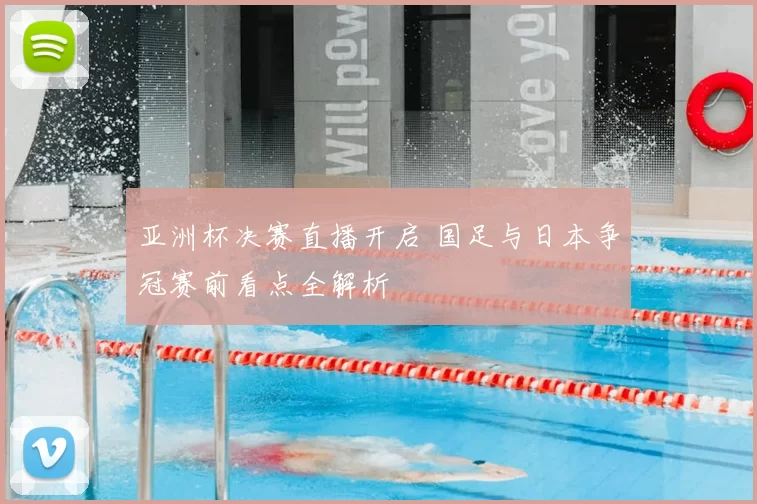亚洲杯决赛直播开启 国足与日本争冠赛前看点全解析