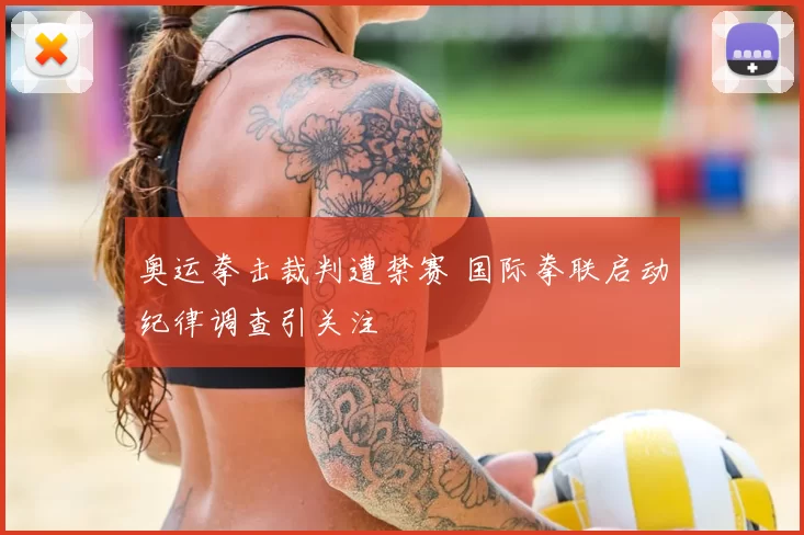 奥运拳击裁判遭禁赛 国际拳联启动纪律调查引关注