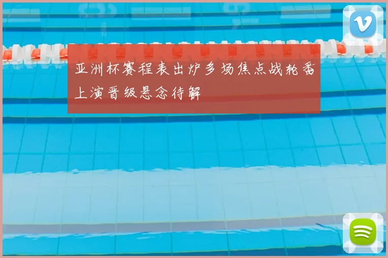 亚洲杯赛程表出炉多场焦点战轮番上演晋级悬念待解